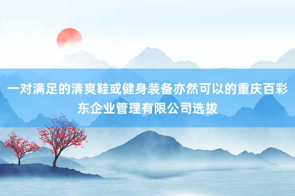 一对满足的清爽鞋或健身装备亦然可以的重庆百彩东企业管理有限公司选拔