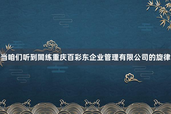当咱们听到闇练重庆百彩东企业管理有限公司的旋律