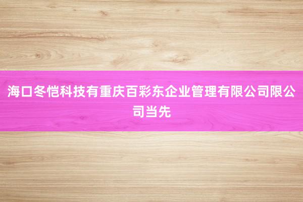 海口冬恺科技有重庆百彩东企业管理有限公司限公司当先