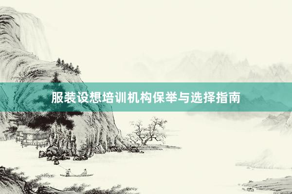 服装设想培训机构保举与选择指南
