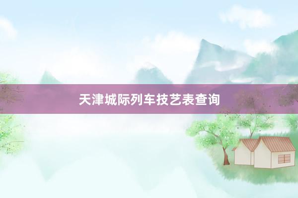 天津城际列车技艺表查询