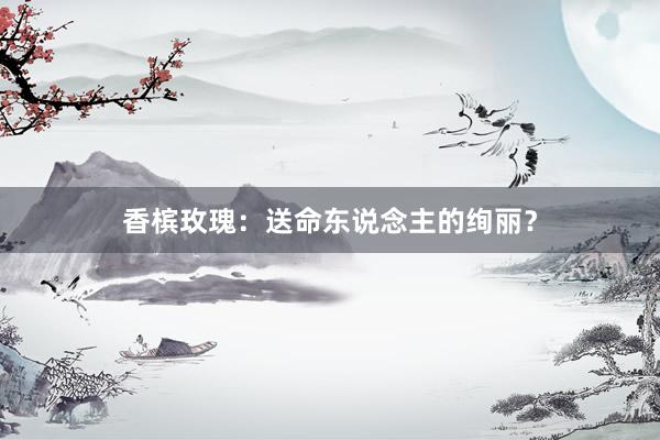 香槟玫瑰：送命东说念主的绚丽？