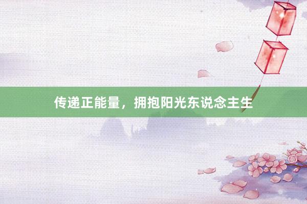 传递正能量,拥抱阳光东说念主生